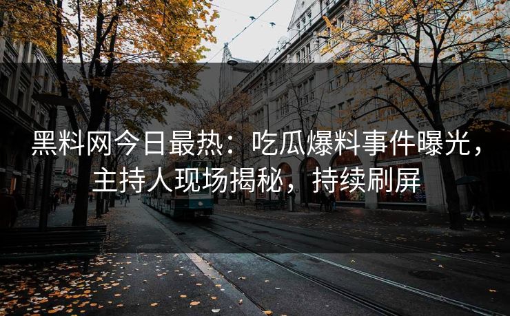 黑料网今日最热：吃瓜爆料事件曝光，主持人现场揭秘，持续刷屏