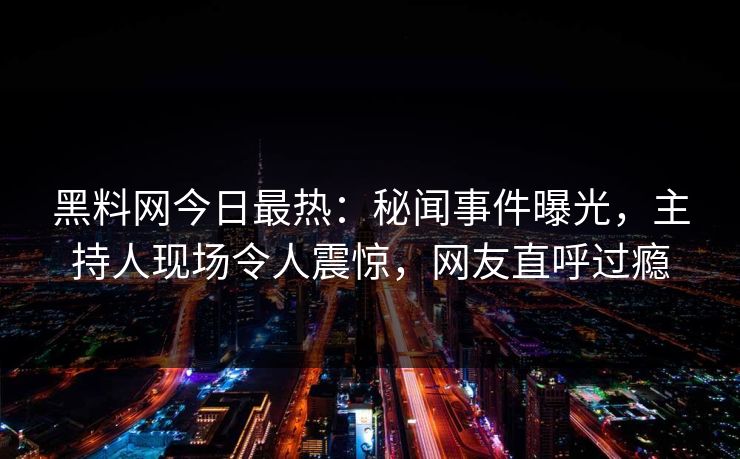 黑料网今日最热：秘闻事件曝光，主持人现场令人震惊，网友直呼过瘾