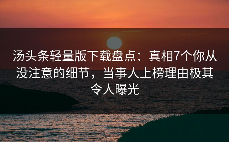 汤头条轻量版下载盘点：真相7个你从没注意的细节，当事人上榜理由极其令人曝光