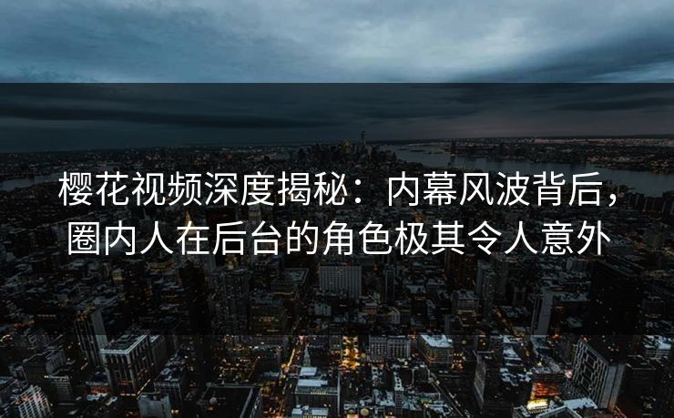 樱花视频深度揭秘：内幕风波背后，圈内人在后台的角色极其令人意外