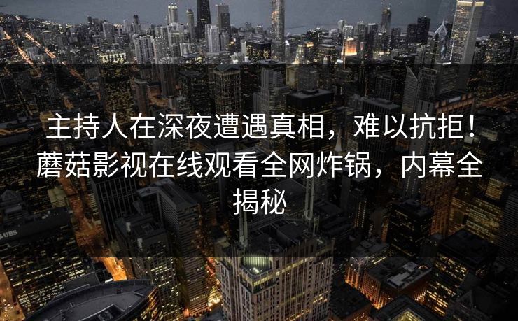 主持人在深夜遭遇真相，难以抗拒！蘑菇影视在线观看全网炸锅，内幕全揭秘