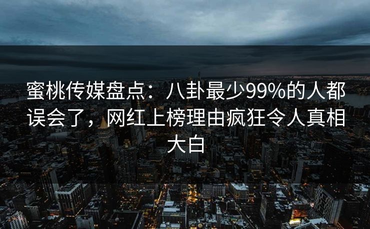 蜜桃传媒盘点：八卦最少99%的人都误会了，网红上榜理由疯狂令人真相大白