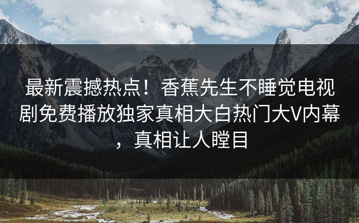 最新震撼热点！香蕉先生不睡觉电视剧免费播放独家真相大白热门大V内幕，真相让人瞠目
