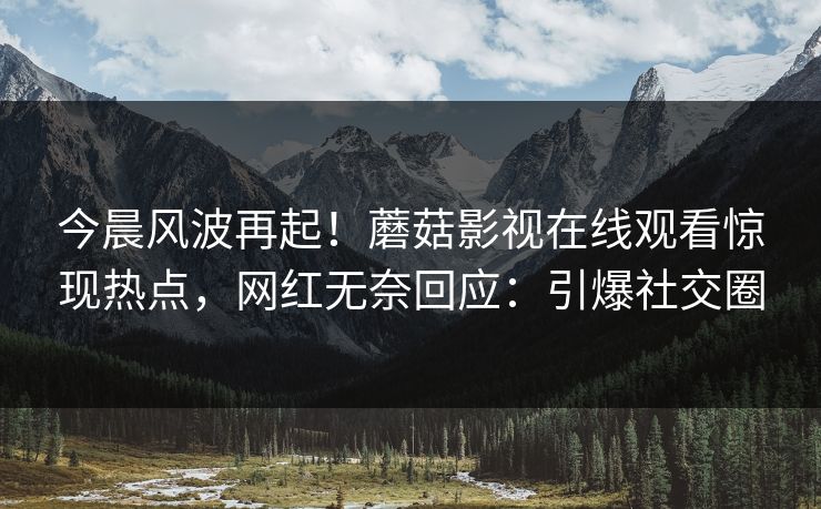 今晨风波再起！蘑菇影视在线观看惊现热点，网红无奈回应：引爆社交圈