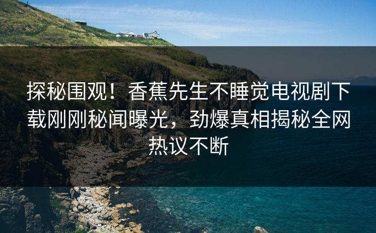 探秘围观！香蕉先生不睡觉电视剧下载刚刚秘闻曝光，劲爆真相揭秘全网热议不断
