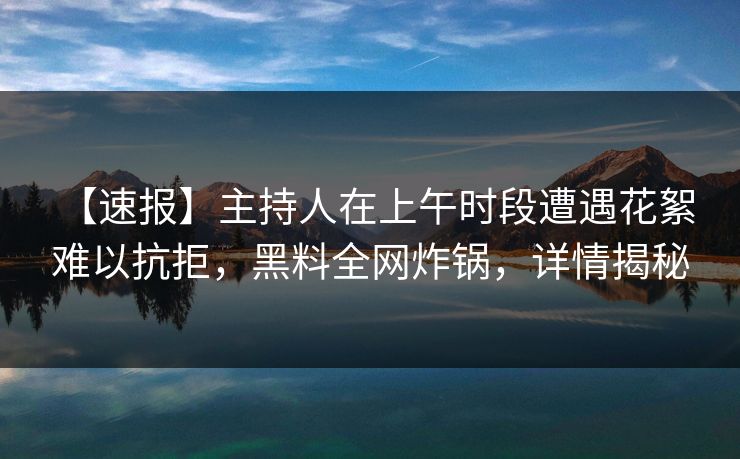 【速报】主持人在上午时段遭遇花絮 难以抗拒，黑料全网炸锅，详情揭秘