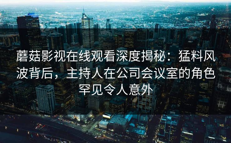 蘑菇影视在线观看深度揭秘：猛料风波背后，主持人在公司会议室的角色罕见令人意外