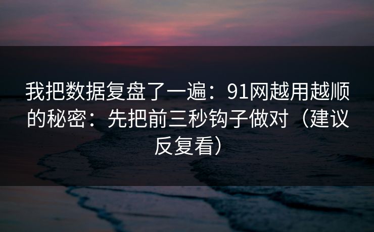 我把数据复盘了一遍：91网越用越顺的秘密：先把前三秒钩子做对（建议反复看）