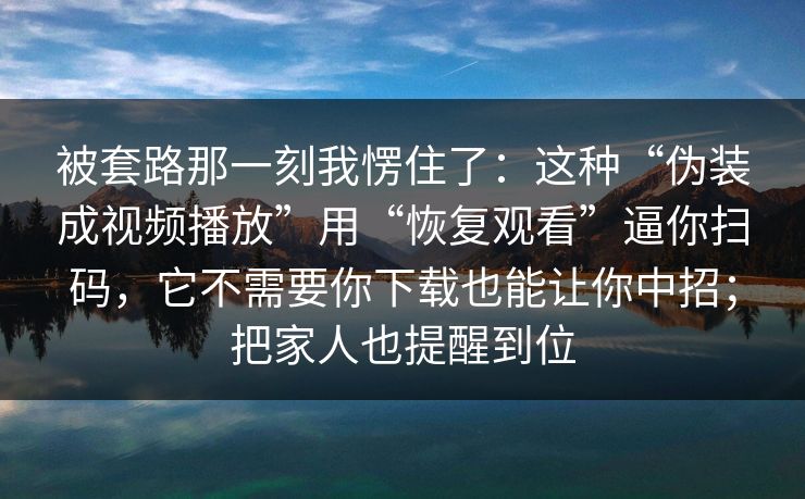 被套路那一刻我愣住了：这种“伪装成视频播放”用“恢复观看”逼你扫码，它不需要你下载也能让你中招；把家人也提醒到位