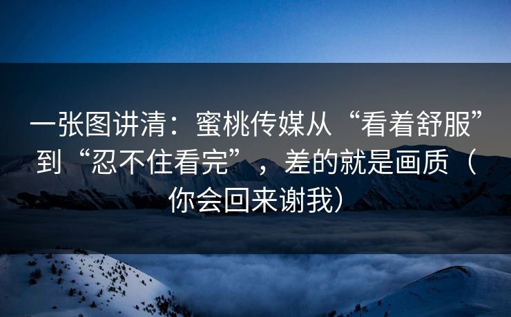 一张图讲清：蜜桃传媒从“看着舒服”到“忍不住看完”，差的就是画质（你会回来谢我）