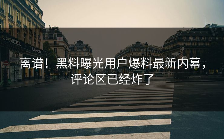 离谱！黑料曝光用户爆料最新内幕，评论区已经炸了