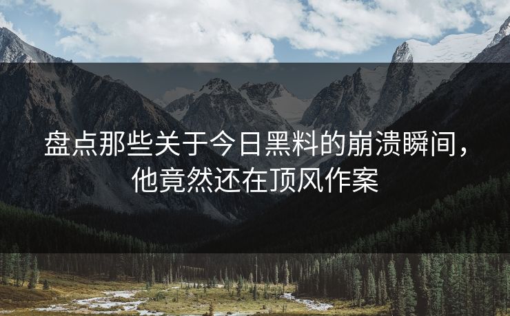 盘点那些关于今日黑料的崩溃瞬间，他竟然还在顶风作案