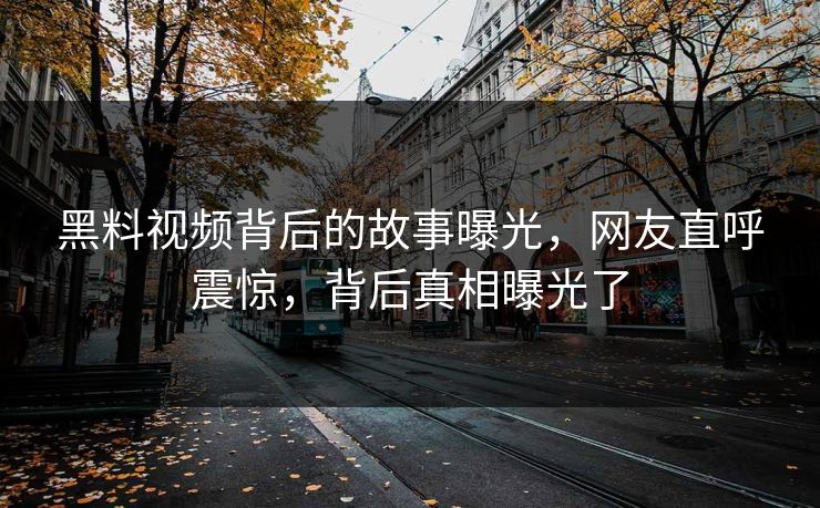 黑料视频背后的故事曝光，网友直呼震惊，背后真相曝光了