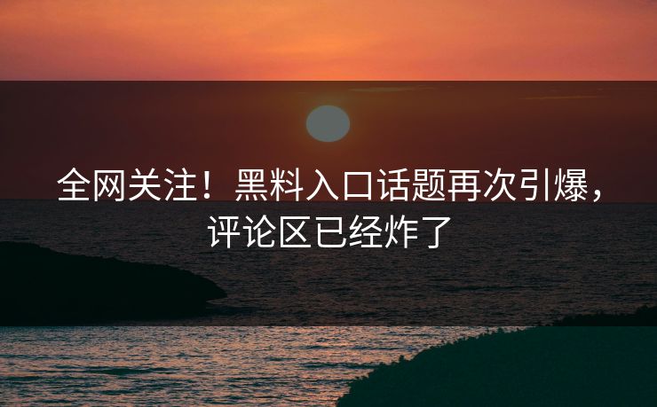 全网关注！黑料入口话题再次引爆，评论区已经炸了