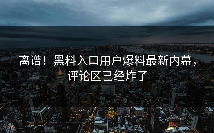 离谱！黑料入口用户爆料最新内幕，评论区已经炸了