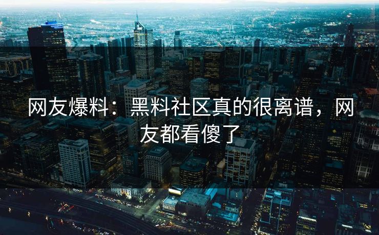 网友爆料：黑料社区真的很离谱，网友都看傻了