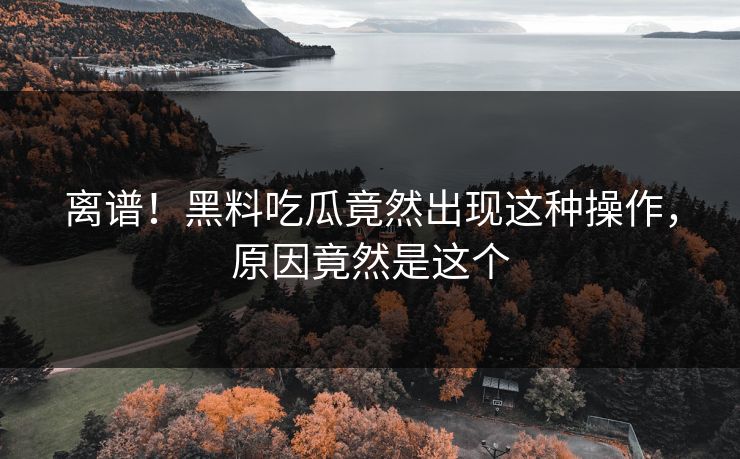 离谱！黑料吃瓜竟然出现这种操作，原因竟然是这个