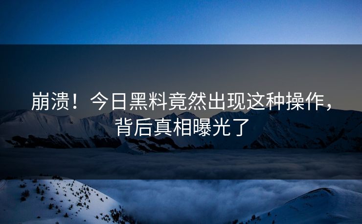 崩溃！今日黑料竟然出现这种操作，背后真相曝光了
