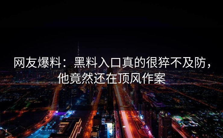 网友爆料：黑料入口真的很猝不及防，他竟然还在顶风作案