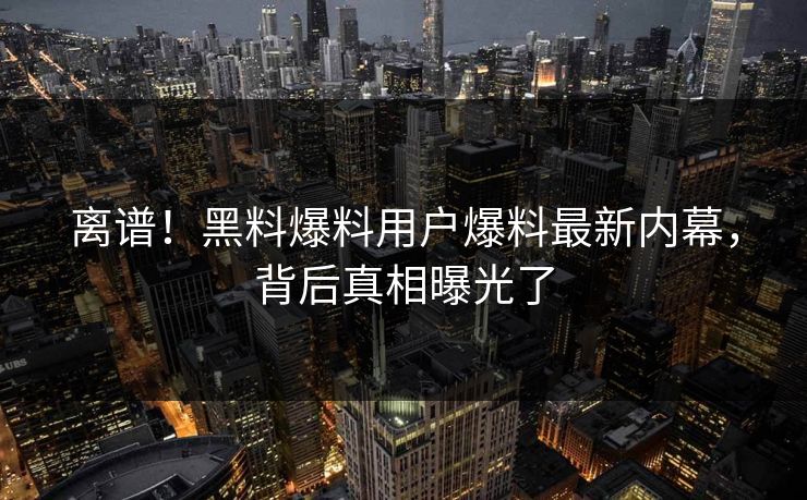 离谱！黑料爆料用户爆料最新内幕，背后真相曝光了