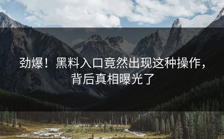 劲爆！黑料入口竟然出现这种操作，背后真相曝光了