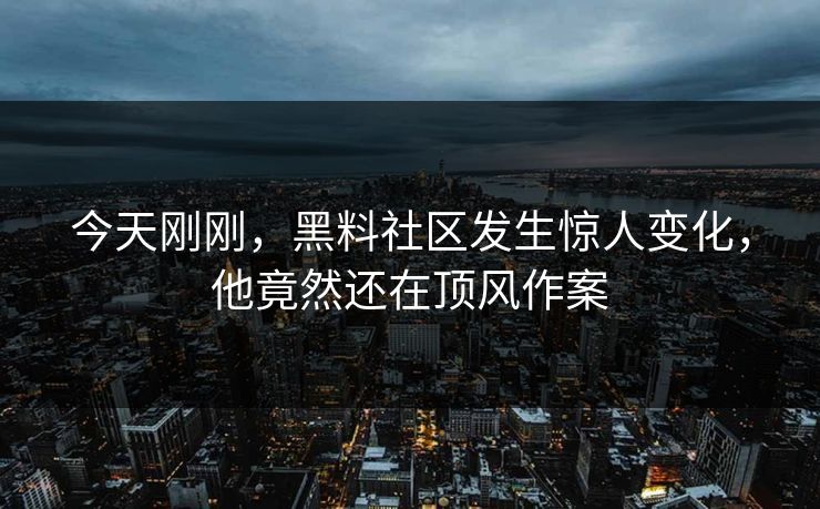 今天刚刚，黑料社区发生惊人变化，他竟然还在顶风作案