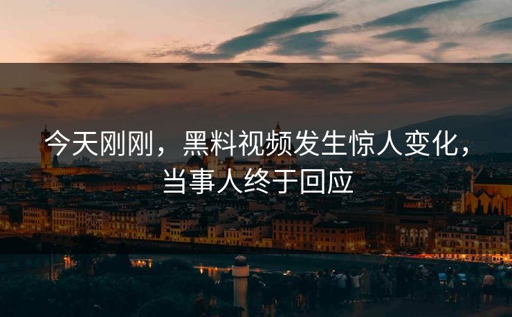 今天刚刚，黑料视频发生惊人变化，当事人终于回应