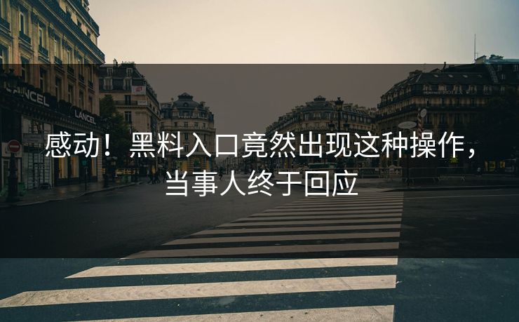 感动！黑料入口竟然出现这种操作，当事人终于回应