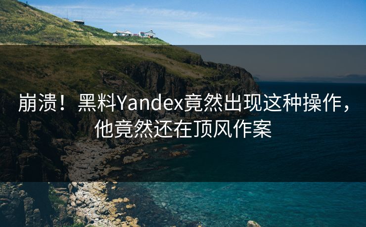 崩溃！黑料Yandex竟然出现这种操作，他竟然还在顶风作案