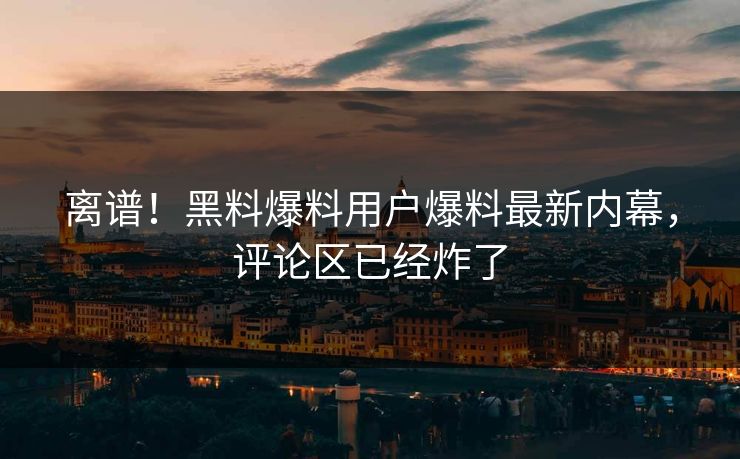 离谱！黑料爆料用户爆料最新内幕，评论区已经炸了