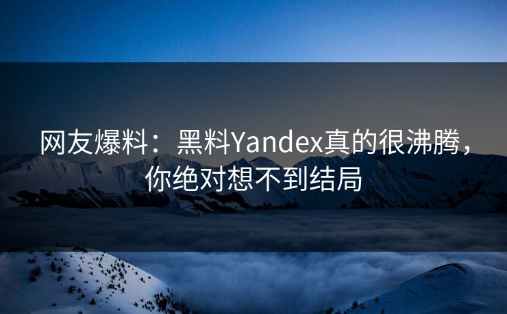网友爆料：黑料Yandex真的很沸腾，你绝对想不到结局