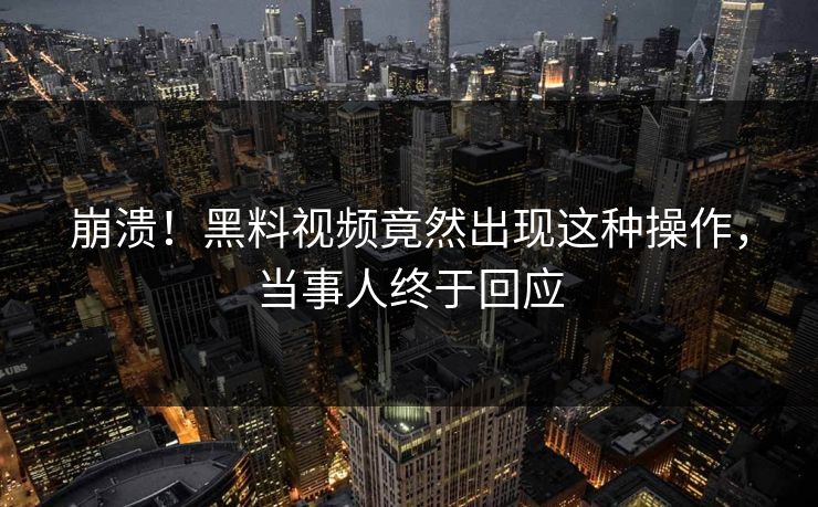 崩溃！黑料视频竟然出现这种操作，当事人终于回应