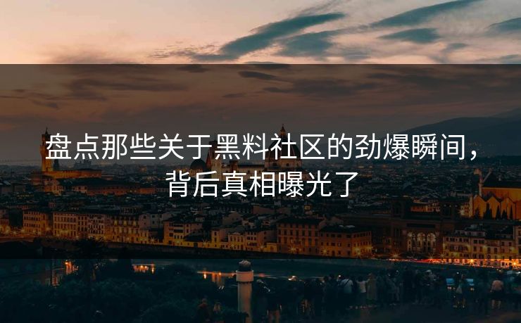 盘点那些关于黑料社区的劲爆瞬间，背后真相曝光了