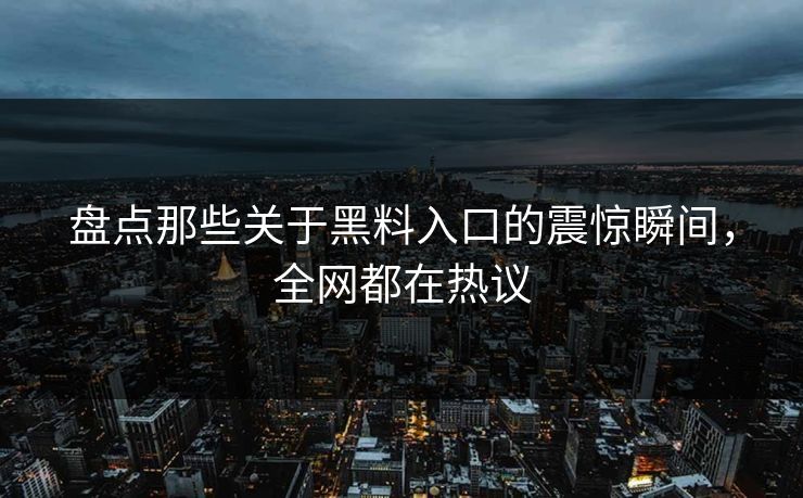 盘点那些关于黑料入口的震惊瞬间，全网都在热议