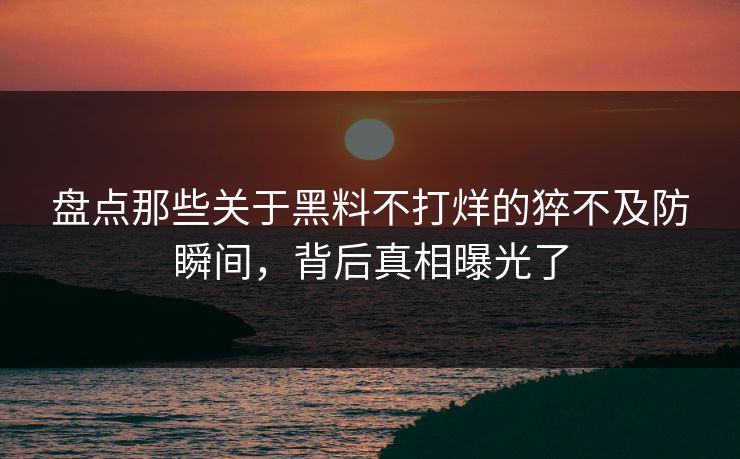 盘点那些关于黑料不打烊的猝不及防瞬间，背后真相曝光了