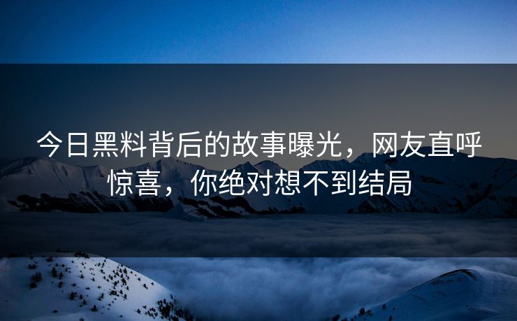 今日黑料背后的故事曝光，网友直呼惊喜，你绝对想不到结局