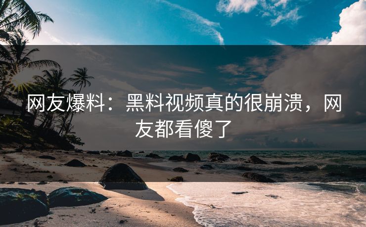 网友爆料：黑料视频真的很崩溃，网友都看傻了
