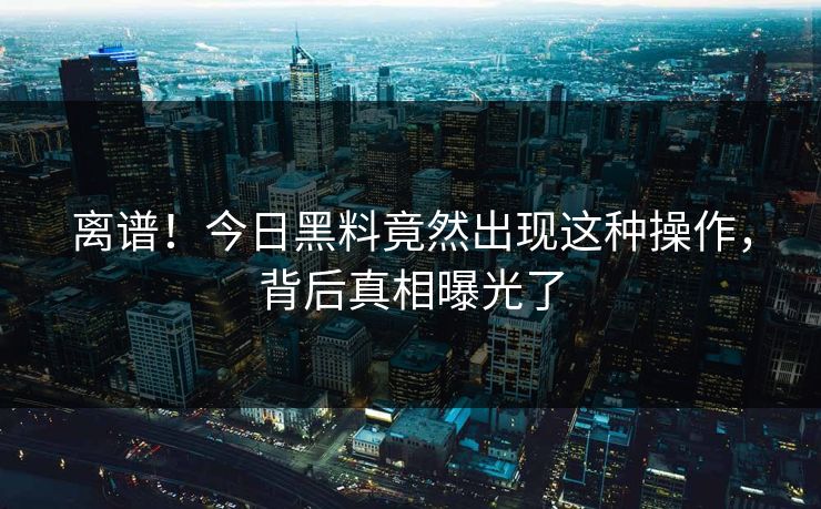 离谱！今日黑料竟然出现这种操作，背后真相曝光了