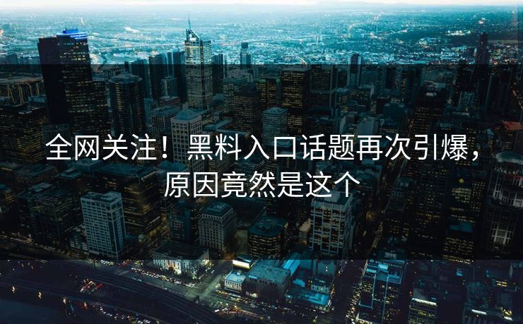 全网关注！黑料入口话题再次引爆，原因竟然是这个