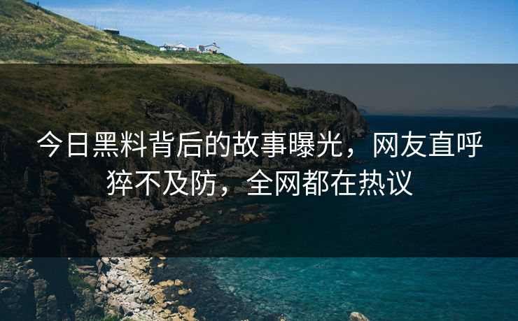 今日黑料背后的故事曝光，网友直呼猝不及防，全网都在热议