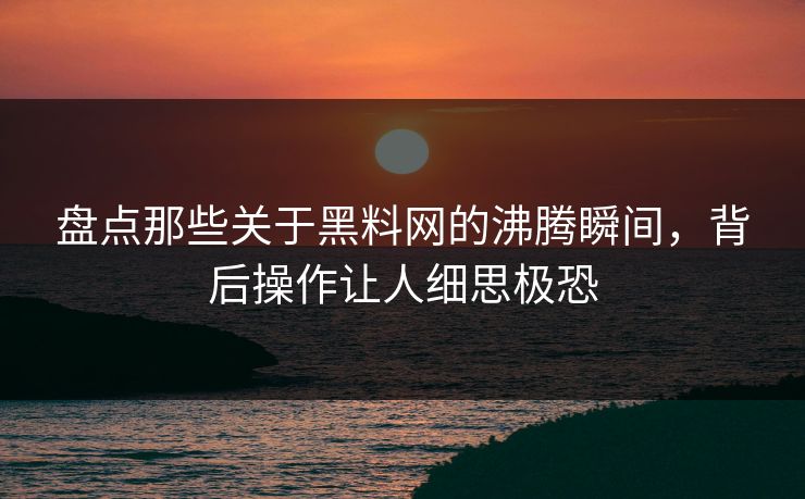 盘点那些关于黑料网的沸腾瞬间，背后操作让人细思极恐