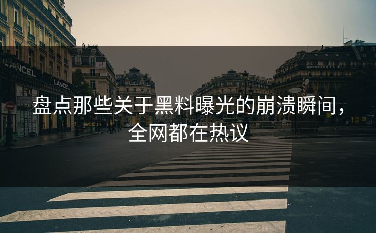 盘点那些关于黑料曝光的崩溃瞬间，全网都在热议