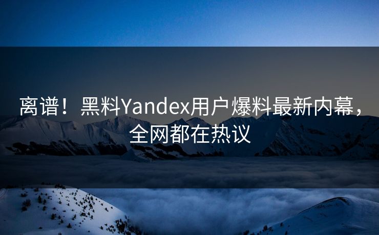 离谱！黑料Yandex用户爆料最新内幕，全网都在热议