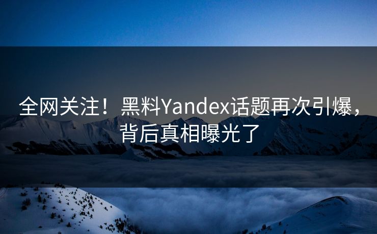 全网关注！黑料Yandex话题再次引爆，背后真相曝光了