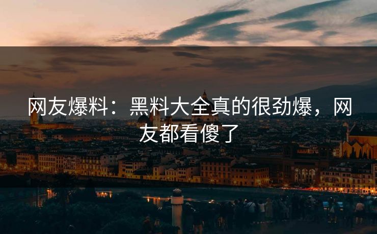网友爆料：黑料大全真的很劲爆，网友都看傻了