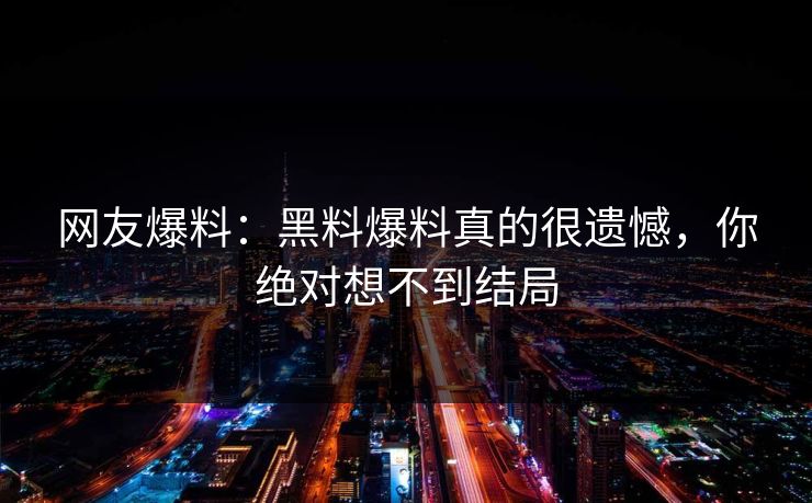网友爆料：黑料爆料真的很遗憾，你绝对想不到结局