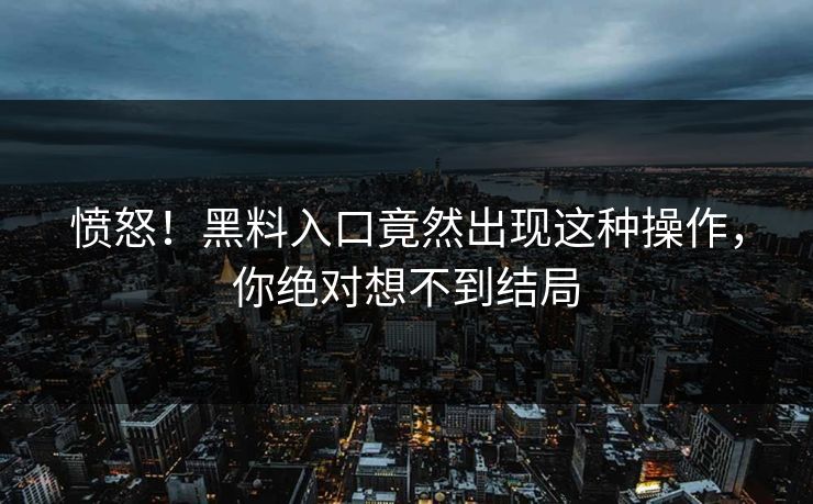 愤怒！黑料入口竟然出现这种操作，你绝对想不到结局