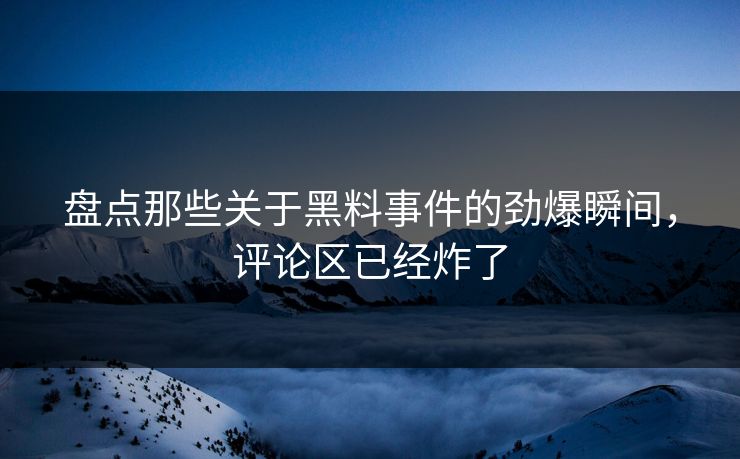 盘点那些关于黑料事件的劲爆瞬间，评论区已经炸了