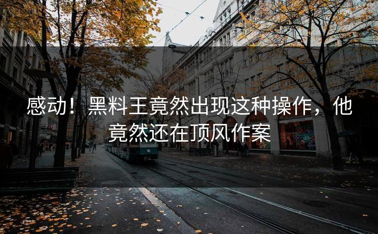 感动！黑料王竟然出现这种操作，他竟然还在顶风作案