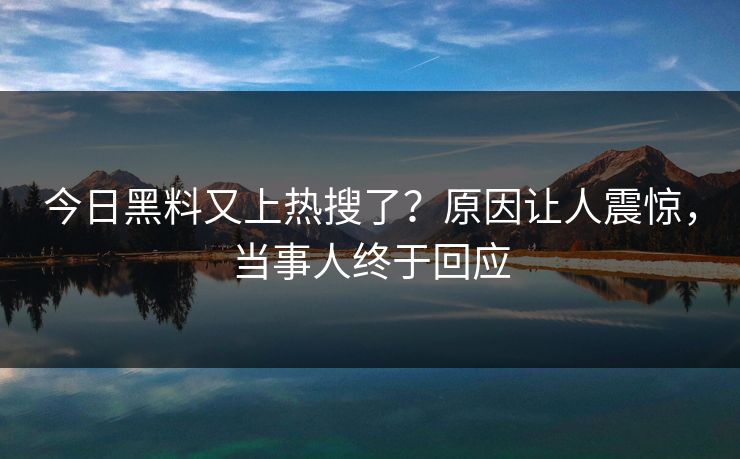 今日黑料又上热搜了？原因让人震惊，当事人终于回应